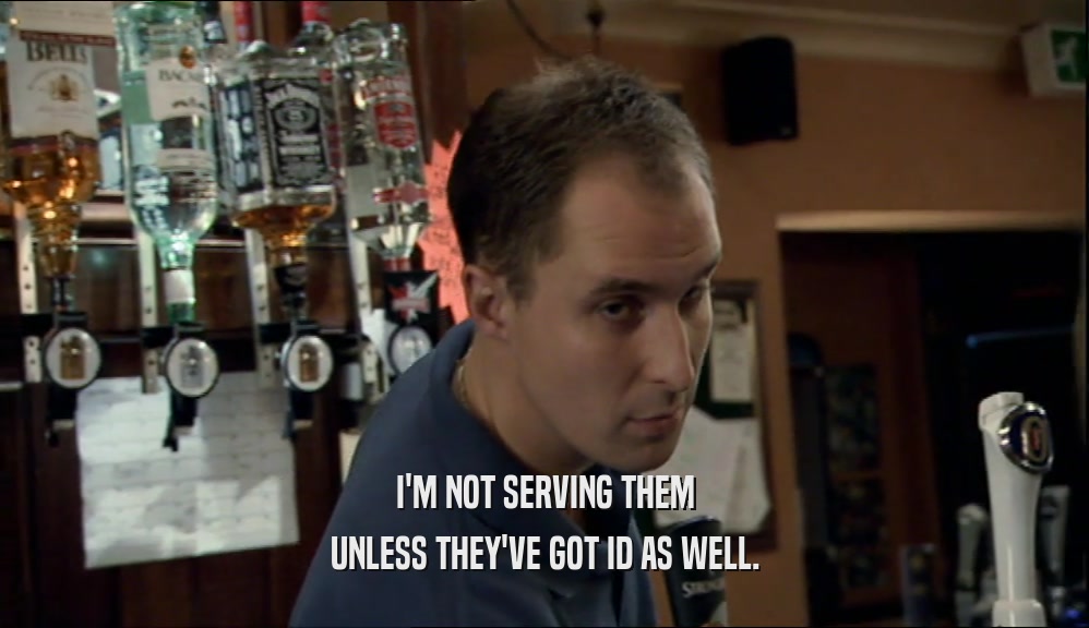 I'M NOT SERVING THEM UNLESS THEY'VE GOT ID AS WELL. 
