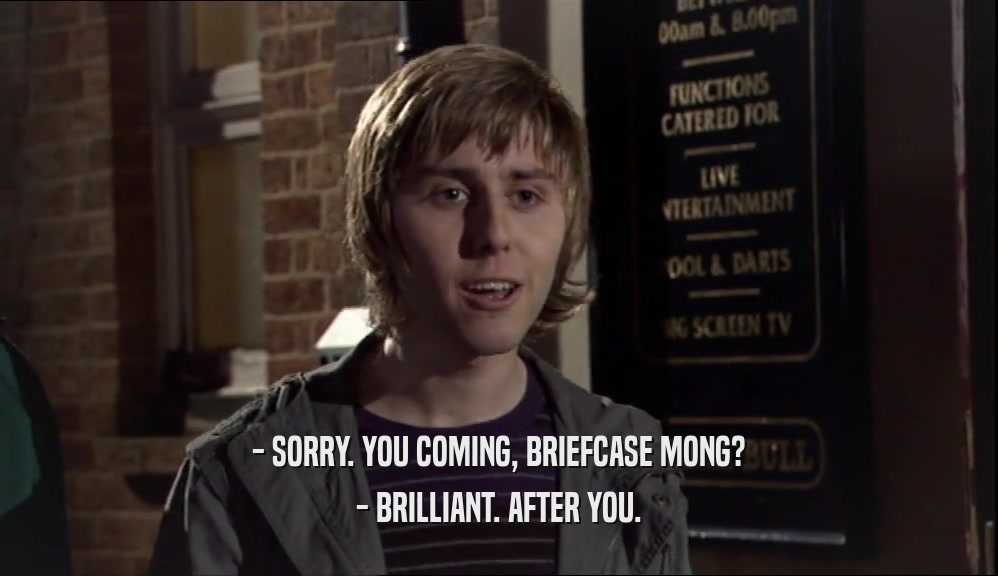 - SORRY. YOU COMING, BRIEFCASE MONG? - BRILLIANT. AFTER YOU. 