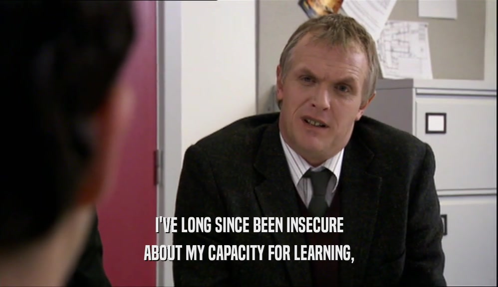 I'VE LONG SINCE BEEN INSECURE ABOUT MY CAPACITY FOR LEARNING, 