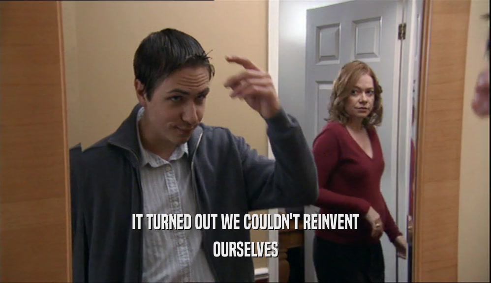 IT TURNED OUT WE COULDN'T REINVENT OURSELVES 