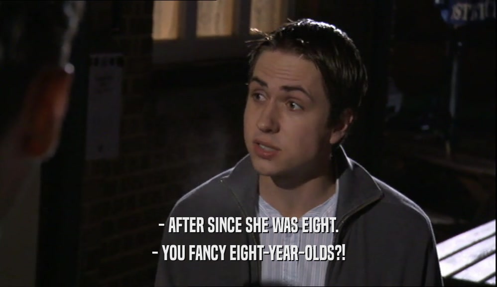 - AFTER SINCE SHE WAS EIGHT. - YOU FANCY EIGHT-YEAR-OLDS?! 