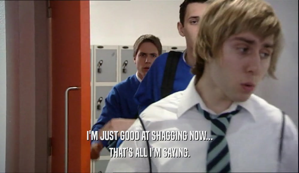 I'M JUST GOOD AT SHAGGING NOW... THAT'S ALL I'M SAYING. 