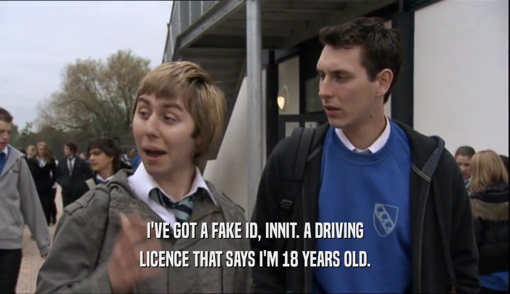 I'VE GOT A FAKE ID, INNIT. A DRIVING LICENCE THAT SAYS I'M 18 YEARS OLD. 