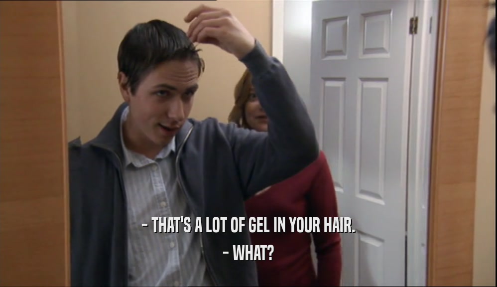 - THAT'S A LOT OF GEL IN YOUR HAIR.
 - WHAT?
 