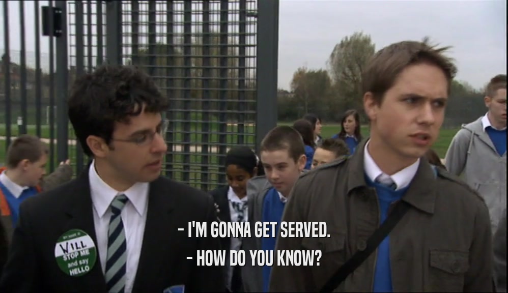 - I'M GONNA GET SERVED. - HOW DO YOU KNOW? 
