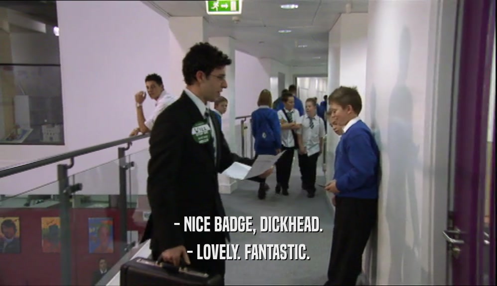- NICE BADGE, DICKHEAD. - LOVELY. FANTASTIC. 