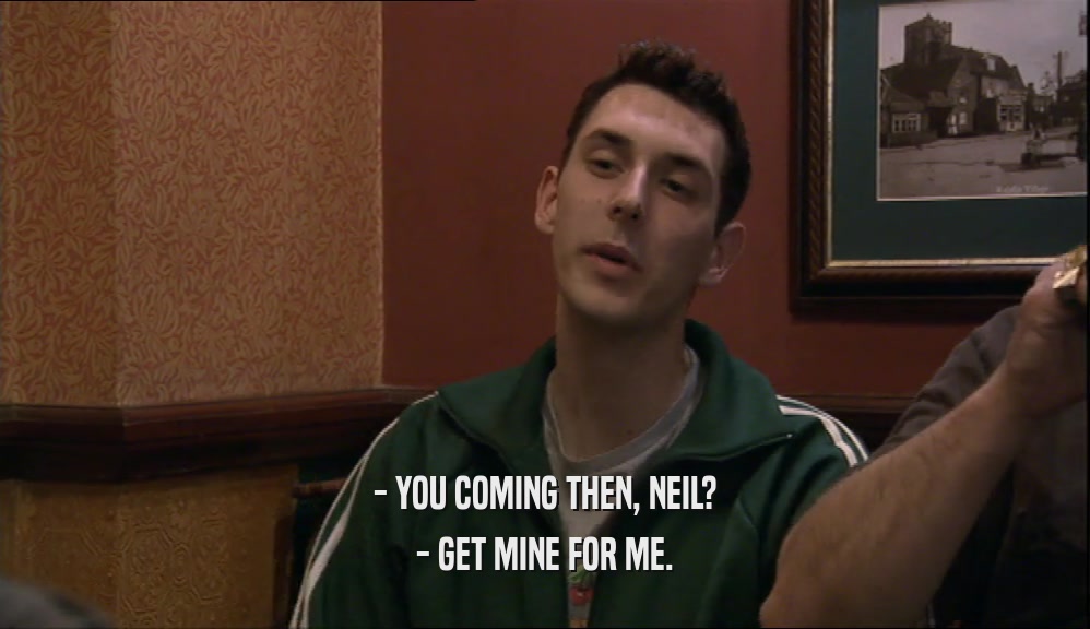 - YOU COMING THEN, NEIL? - GET MINE FOR ME. 