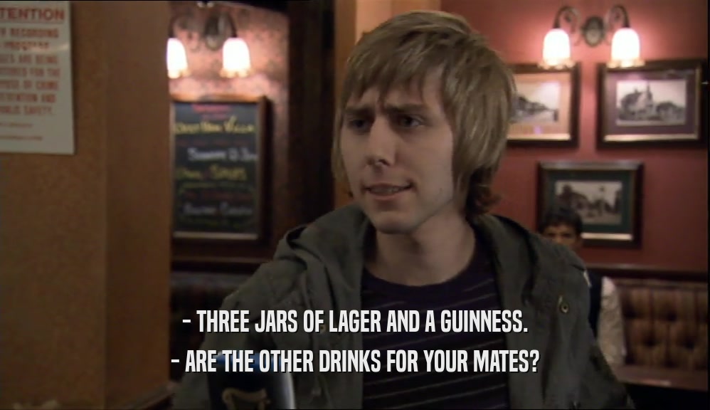 - THREE JARS OF LAGER AND A GUINNESS. - ARE THE OTHER DRINKS FOR YOUR MATES? 