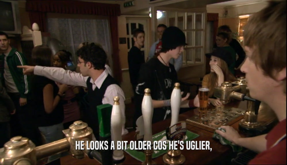 HE LOOKS A BIT OLDER COS HE'S UGLIER,  