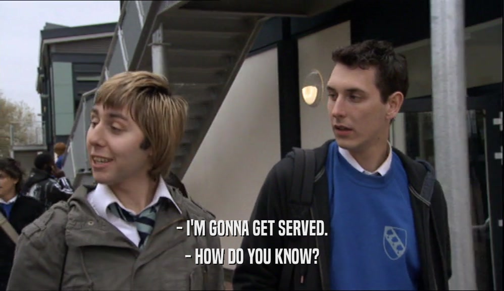 - I'M GONNA GET SERVED. - HOW DO YOU KNOW? 