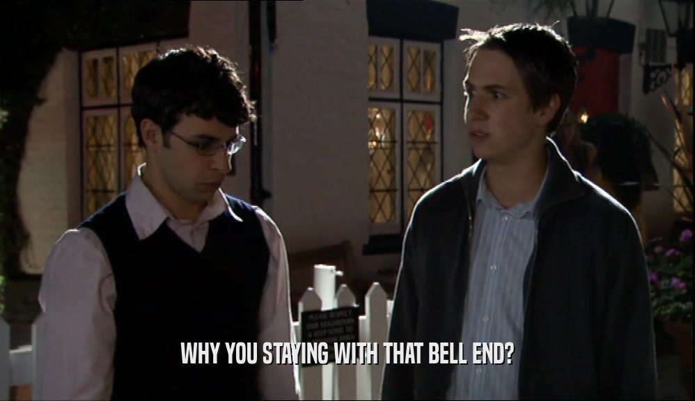 WHY YOU STAYING WITH THAT BELL END?  