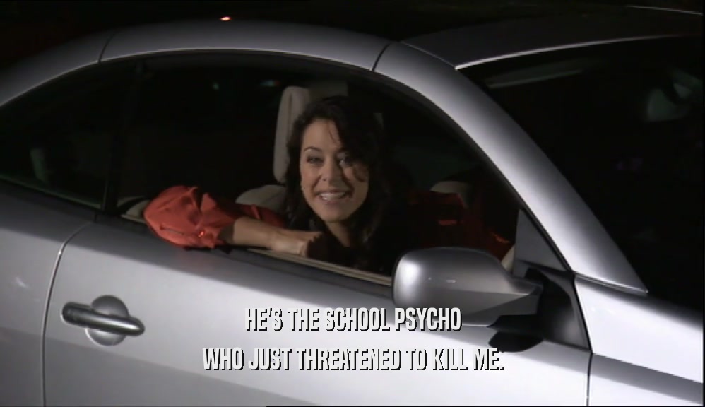 HE'S THE SCHOOL PSYCHO WHO JUST THREATENED TO KILL ME. 