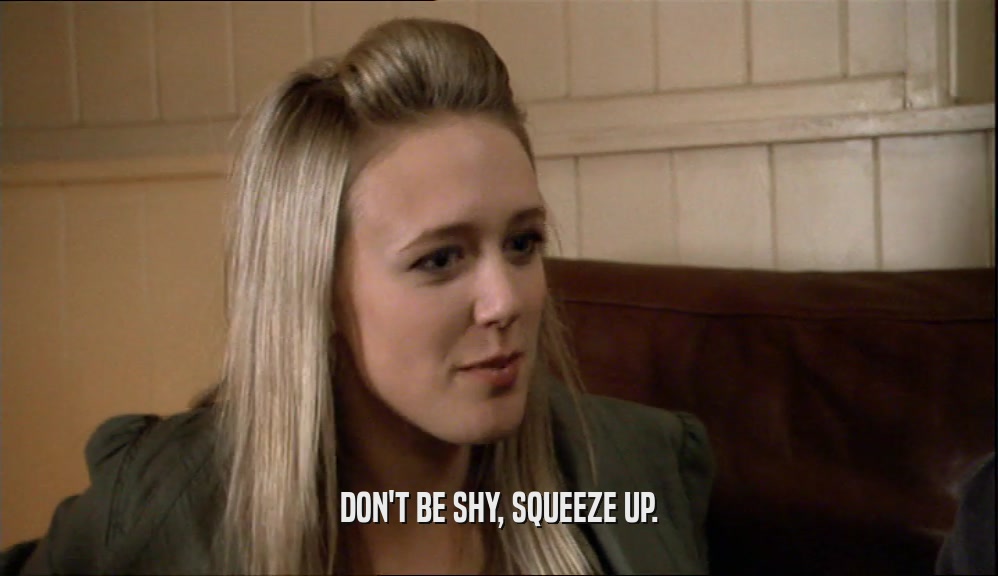 DON'T BE SHY, SQUEEZE UP.  