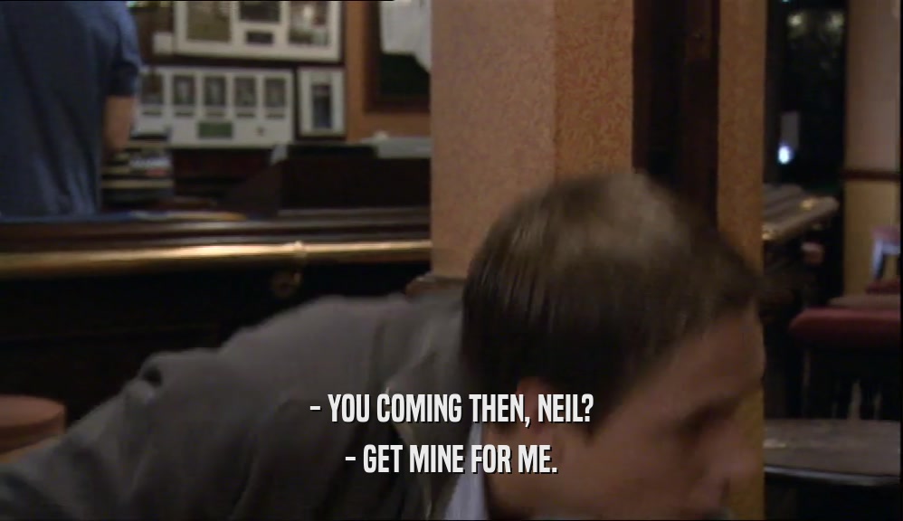 - YOU COMING THEN, NEIL? - GET MINE FOR ME. 