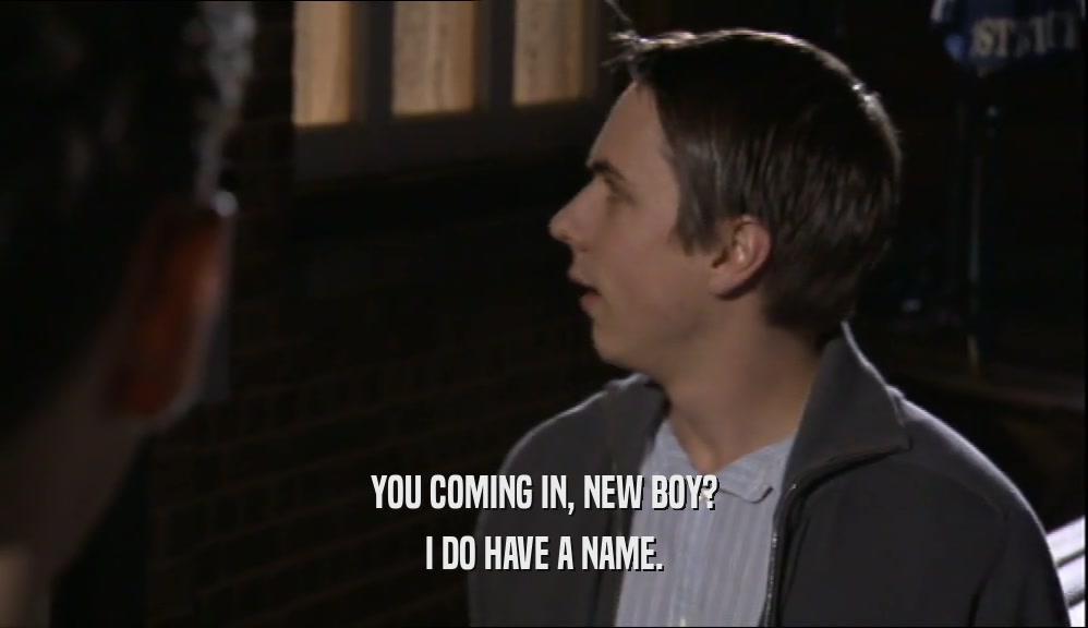 YOU COMING IN, NEW BOY? I DO HAVE A NAME. 