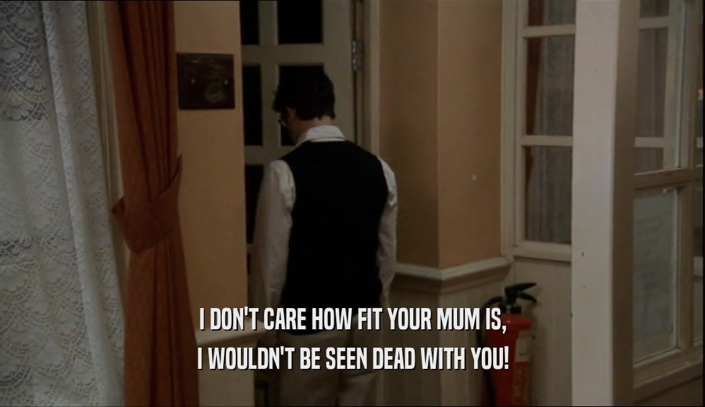 I DON'T CARE HOW FIT YOUR MUM IS, I WOULDN'T BE SEEN DEAD WITH YOU! 