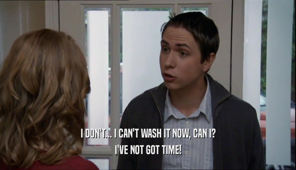 I DON'T... I CAN'T WASH IT NOW, CAN I? I'VE NOT GOT TIME! 