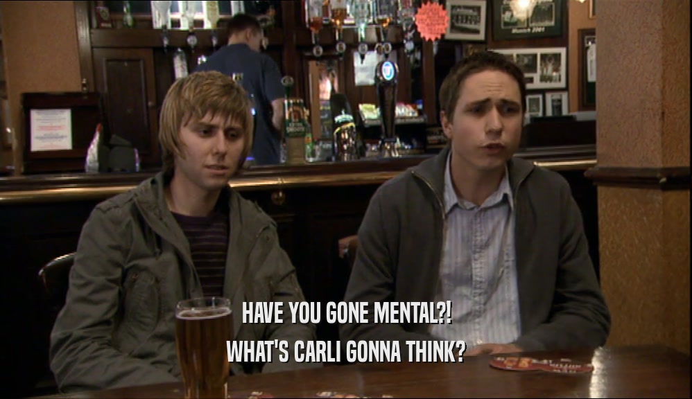 HAVE YOU GONE MENTAL?! WHAT'S CARLI GONNA THINK? 