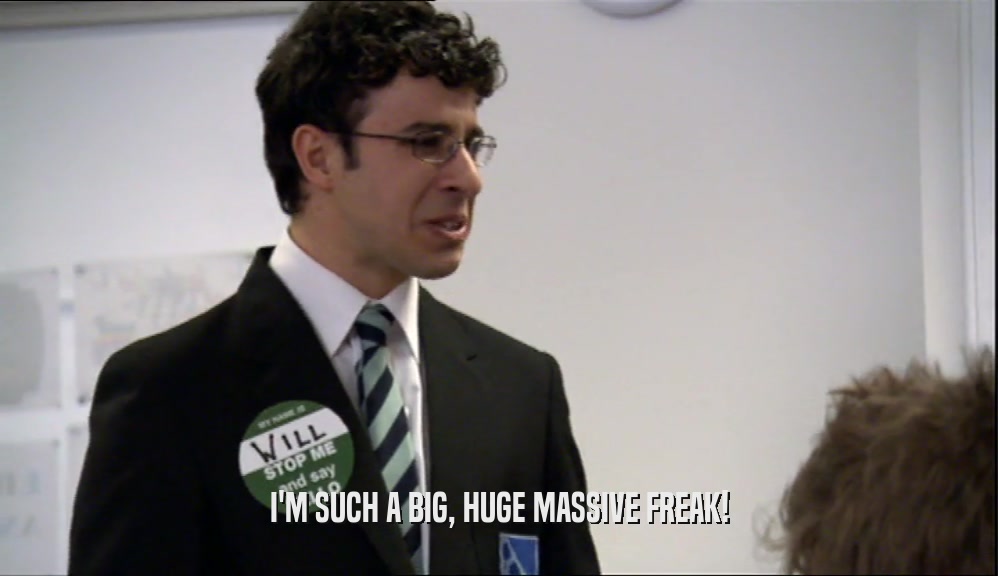 I'M SUCH A BIG, HUGE MASSIVE FREAK!  