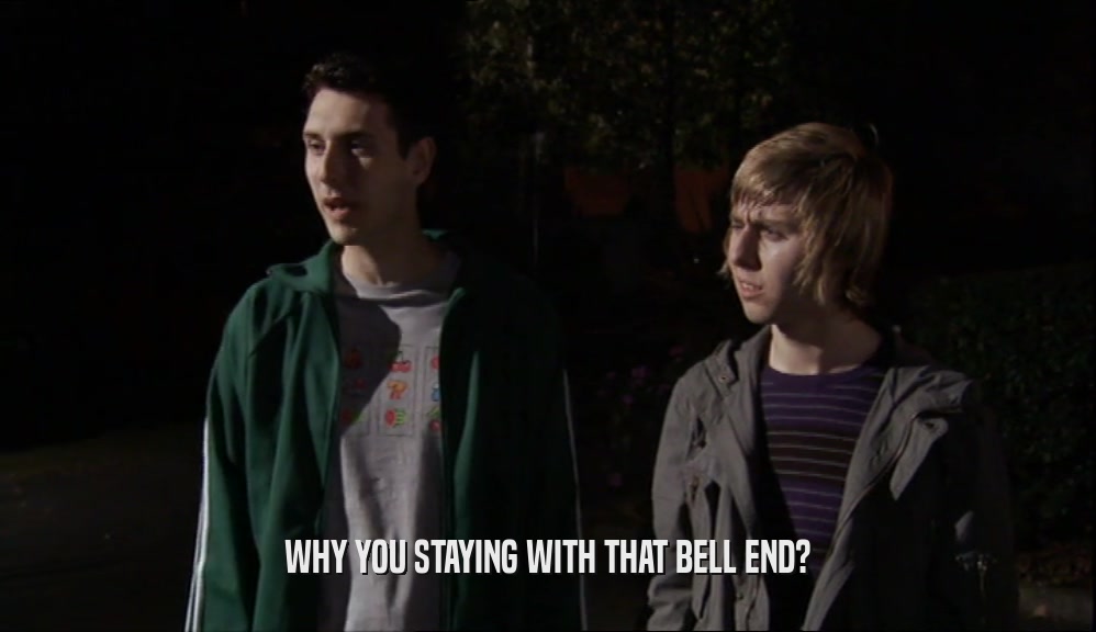 WHY YOU STAYING WITH THAT BELL END?  