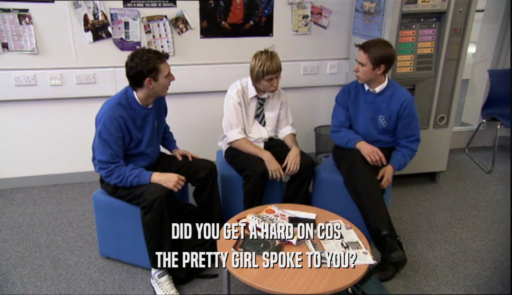DID YOU GET A HARD ON COS THE PRETTY GIRL SPOKE TO YOU? 