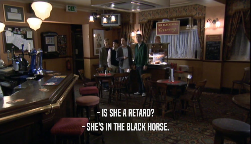 - IS SHE A RETARD? - SHE'S IN THE BLACK HORSE. 