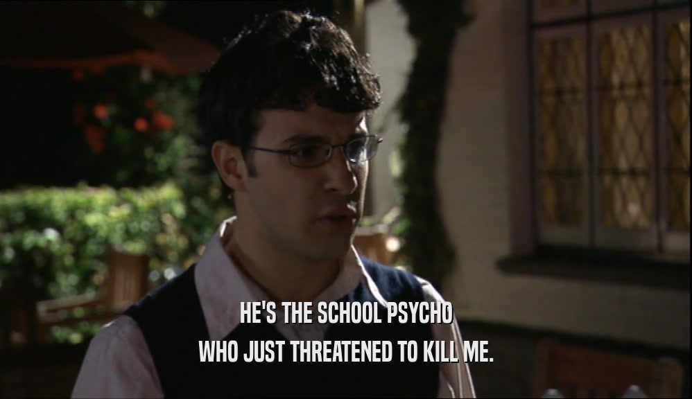 HE'S THE SCHOOL PSYCHO WHO JUST THREATENED TO KILL ME. 