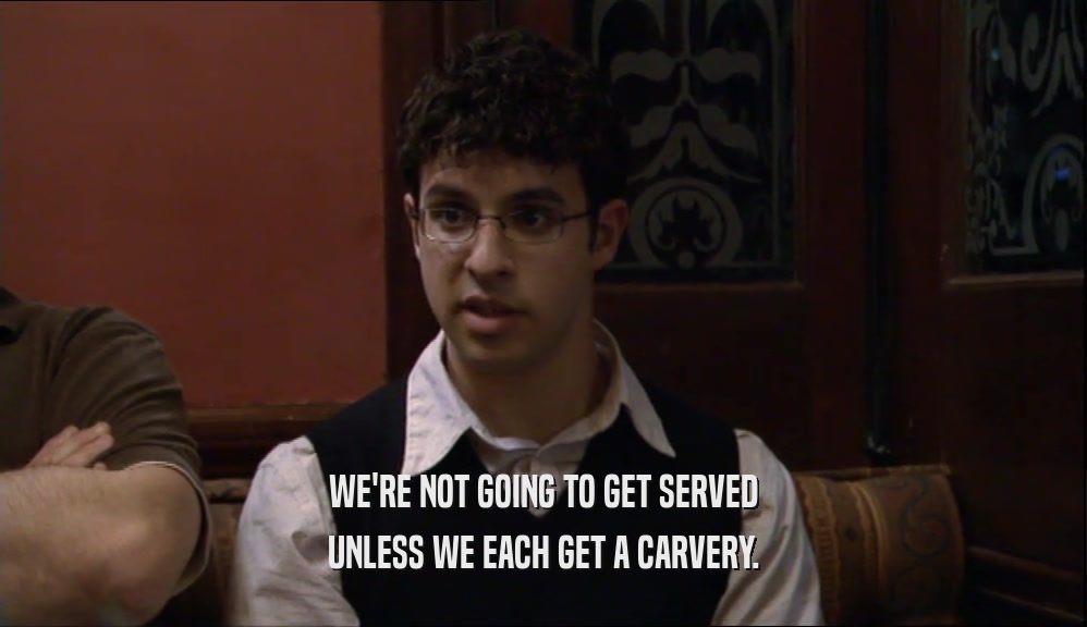 WE'RE NOT GOING TO GET SERVED
 UNLESS WE EACH GET A CARVERY.
 
