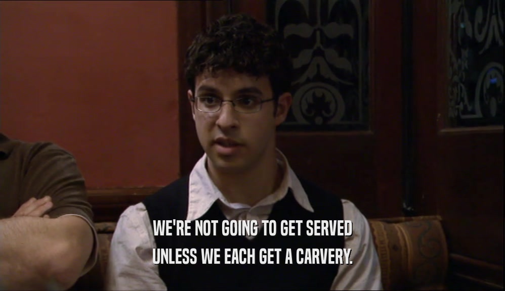 WE'RE NOT GOING TO GET SERVED UNLESS WE EACH GET A CARVERY. 