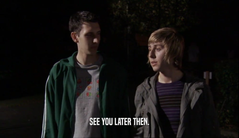 SEE YOU LATER THEN.  