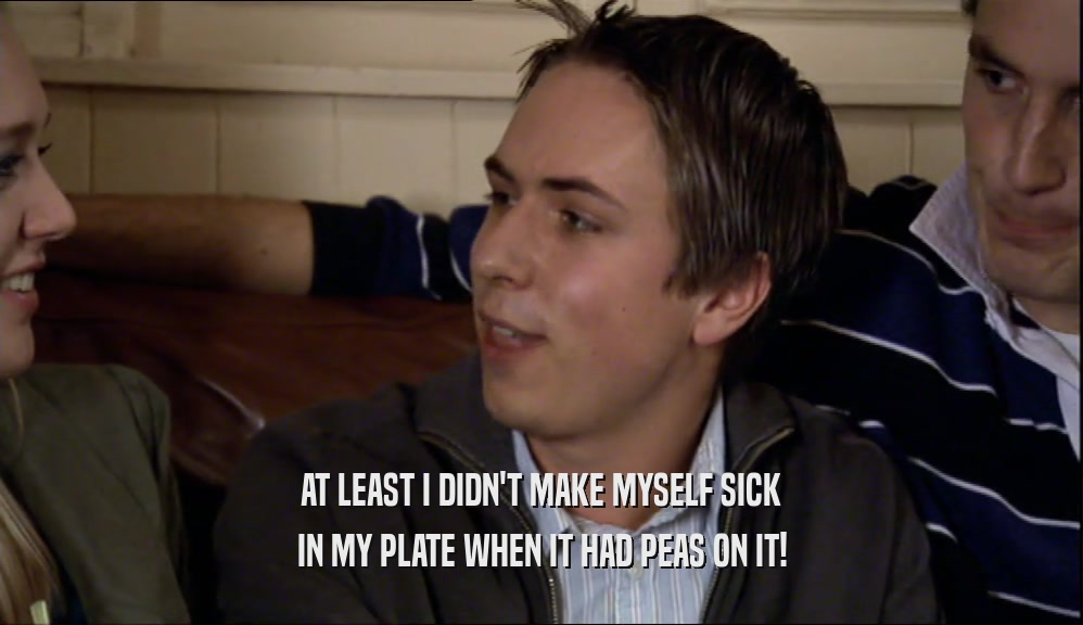 AT LEAST I DIDN'T MAKE MYSELF SICK IN MY PLATE WHEN IT HAD PEAS ON IT! 