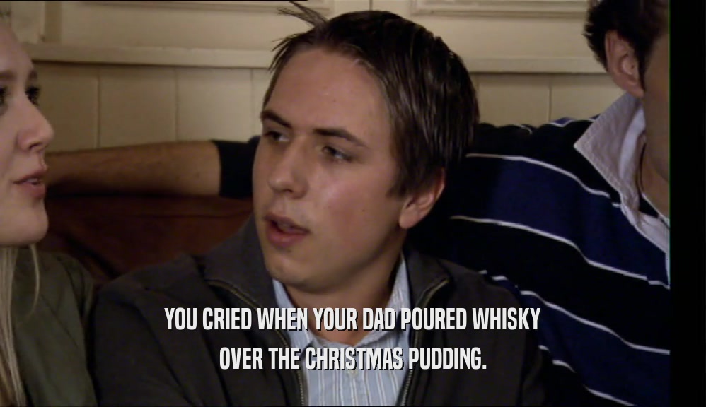 YOU CRIED WHEN YOUR DAD POURED WHISKY OVER THE CHRISTMAS PUDDING. 