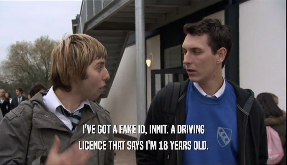 I'VE GOT A FAKE ID, INNIT. A DRIVING LICENCE THAT SAYS I'M 18 YEARS OLD. 