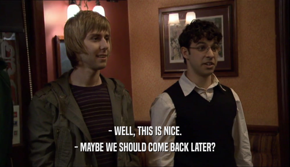 - WELL, THIS IS NICE. - MAYBE WE SHOULD COME BACK LATER? 