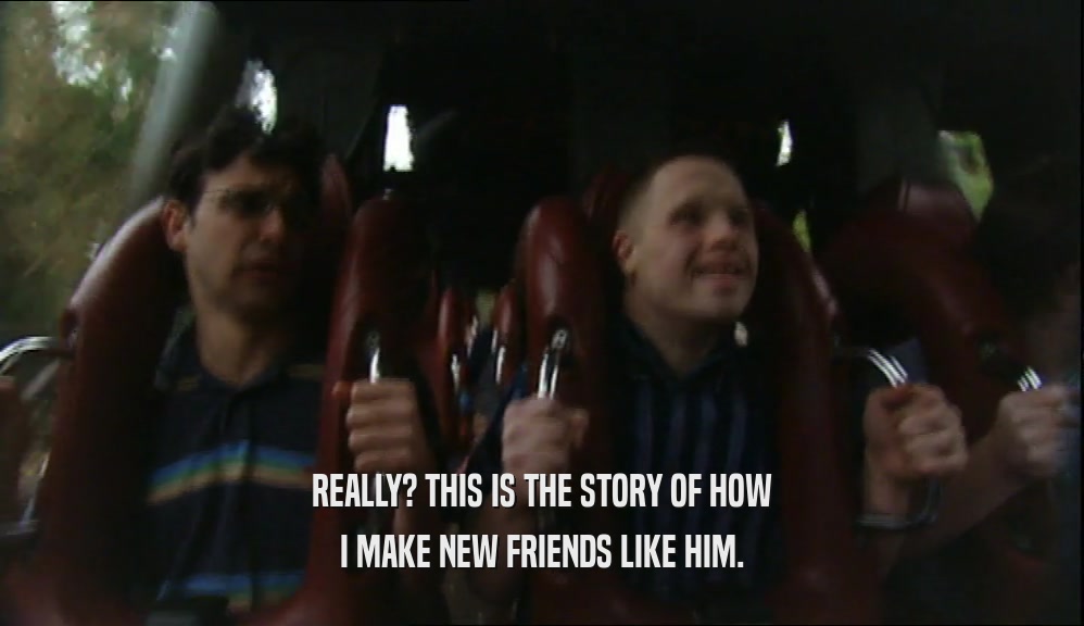 REALLY? THIS IS THE STORY OF HOW I MAKE NEW FRIENDS LIKE HIM. 