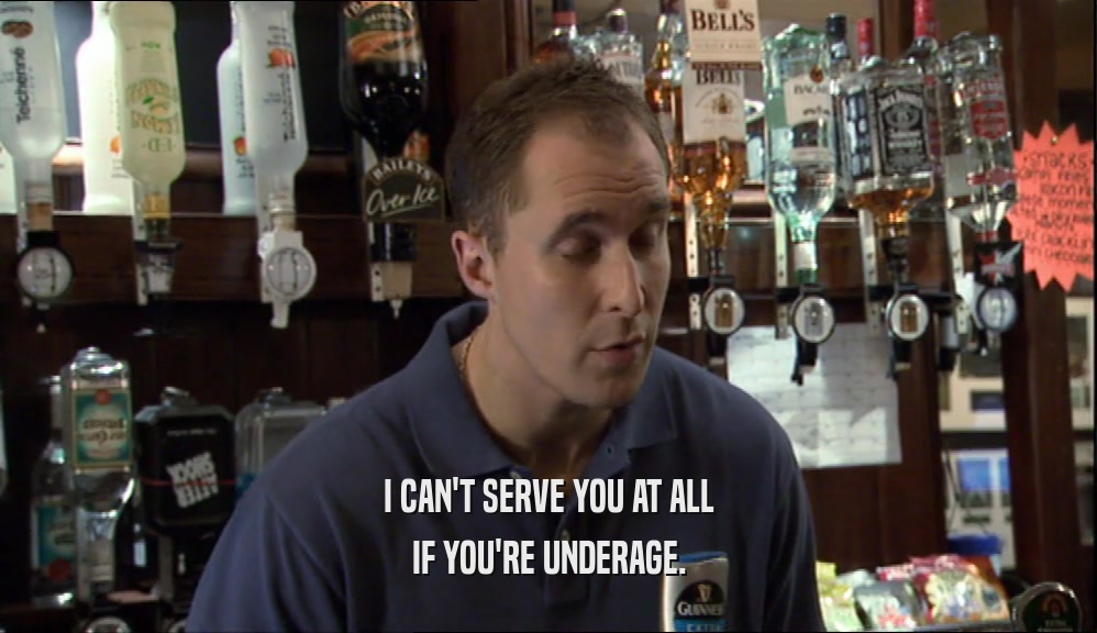 I CAN'T SERVE YOU AT ALL IF YOU'RE UNDERAGE. 