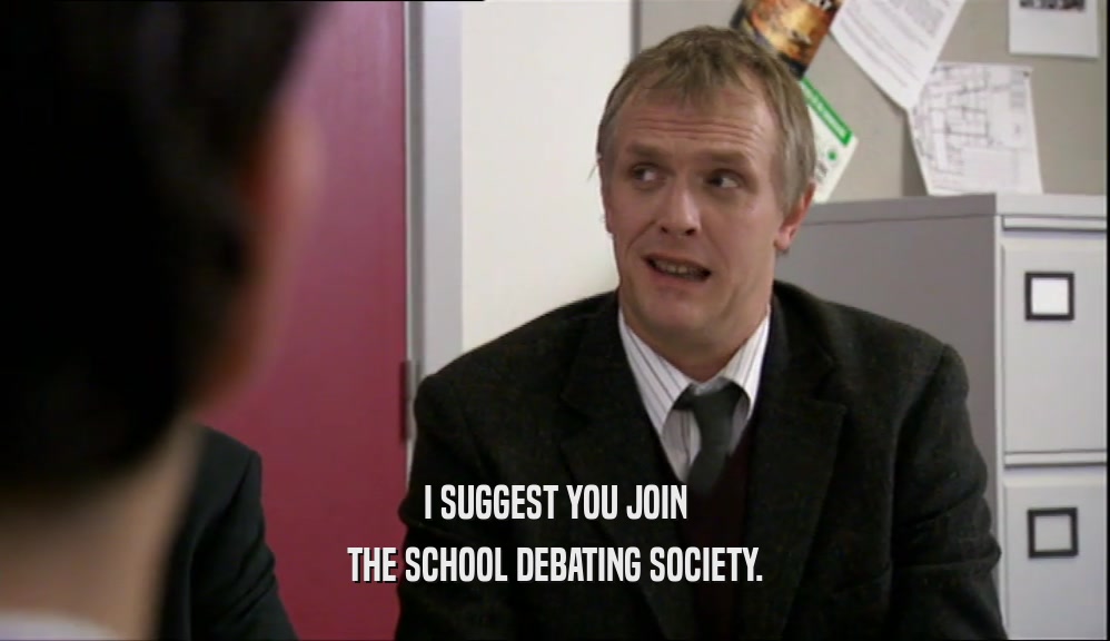 I SUGGEST YOU JOIN
 THE SCHOOL DEBATING SOCIETY.
 