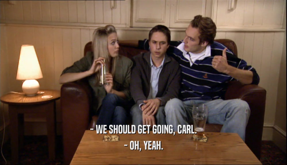 - WE SHOULD GET GOING, CARL. - OH, YEAH. 