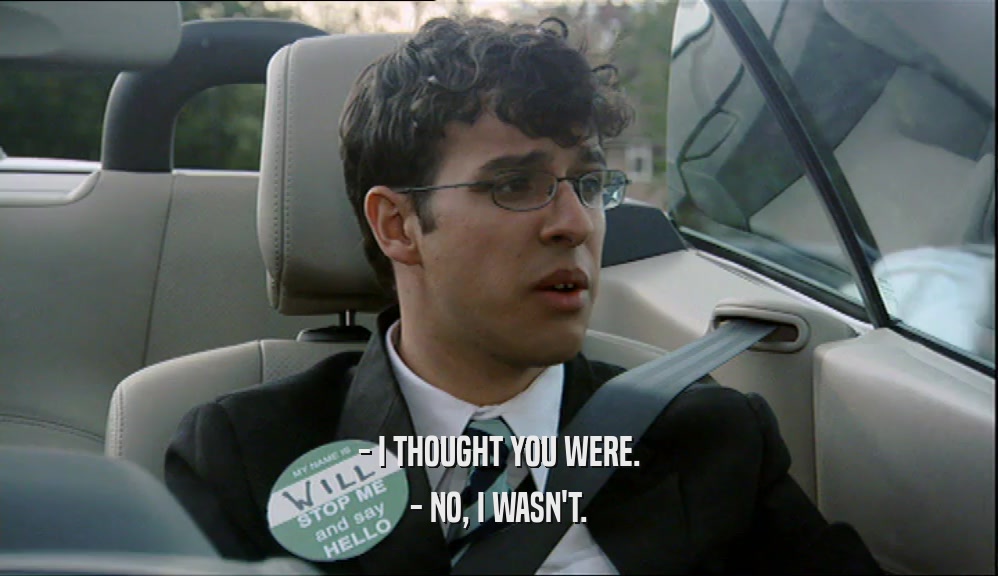 - I THOUGHT YOU WERE. - NO, I WASN'T. 