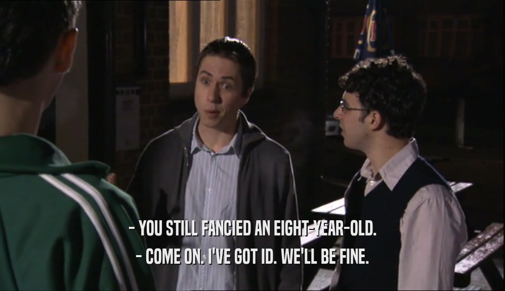- YOU STILL FANCIED AN EIGHT-YEAR-OLD. - COME ON. I'VE GOT ID. WE'LL BE FINE. 