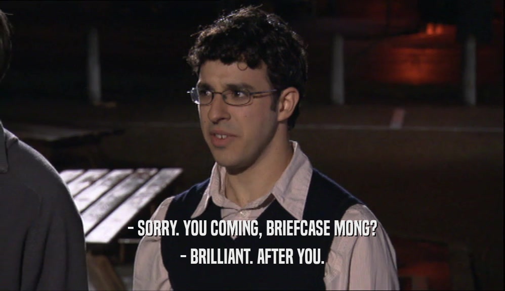 - SORRY. YOU COMING, BRIEFCASE MONG? - BRILLIANT. AFTER YOU. 
