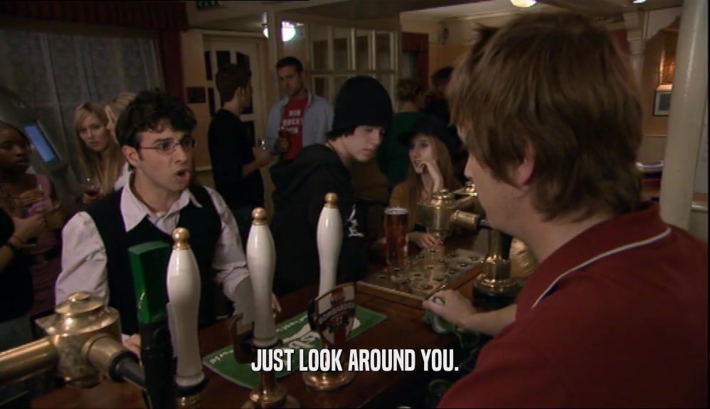 JUST LOOK AROUND YOU.  