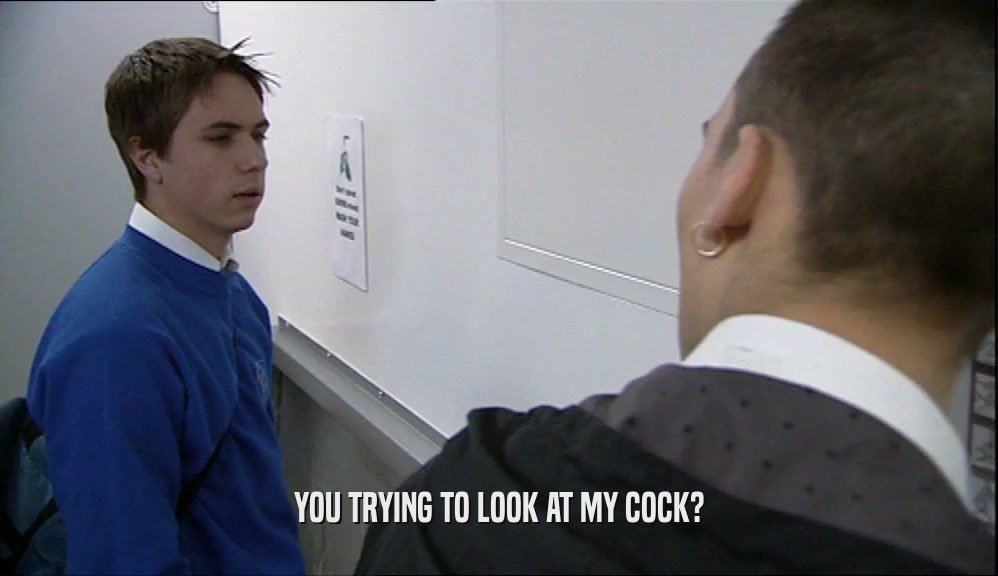 YOU TRYING TO LOOK AT MY COCK?  