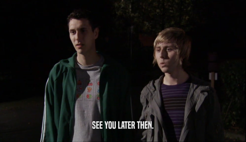 SEE YOU LATER THEN.  