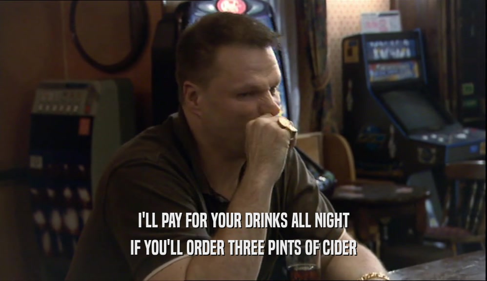I'LL PAY FOR YOUR DRINKS ALL NIGHT IF YOU'LL ORDER THREE PINTS OF CIDER 