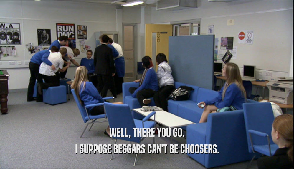 WELL, THERE YOU GO. I SUPPOSE BEGGARS CAN'T BE CHOOSERS. 