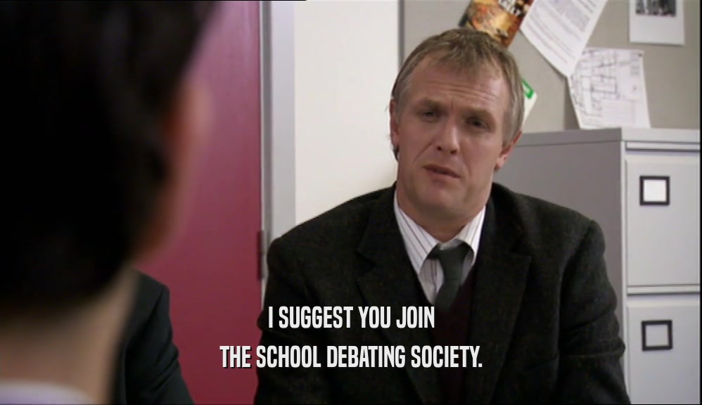 I SUGGEST YOU JOIN
 THE SCHOOL DEBATING SOCIETY.
 