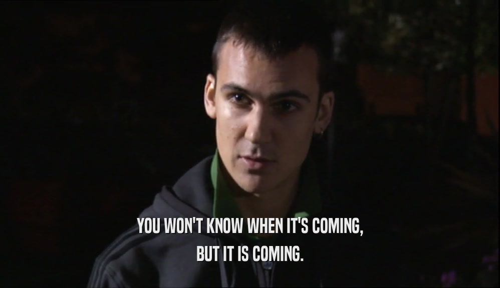 YOU WON'T KNOW WHEN IT'S COMING, BUT IT IS COMING. 