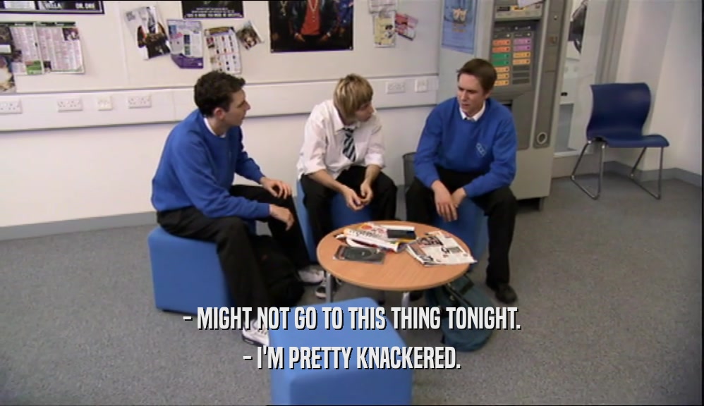 - MIGHT NOT GO TO THIS THING TONIGHT. - I'M PRETTY KNACKERED. 