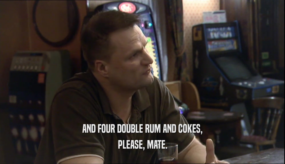 AND FOUR DOUBLE RUM AND COKES, PLEASE, MATE. 